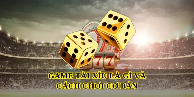 Game Tài Xỉu Là Gì Và Cách Chơi Cơ Bản